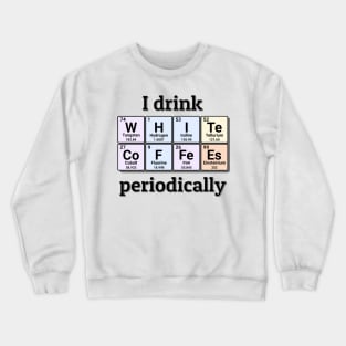 I drink White Coffees periodically. Funny periodic table of elements chemistry quote for caffeine addicts. Crewneck Sweatshirt